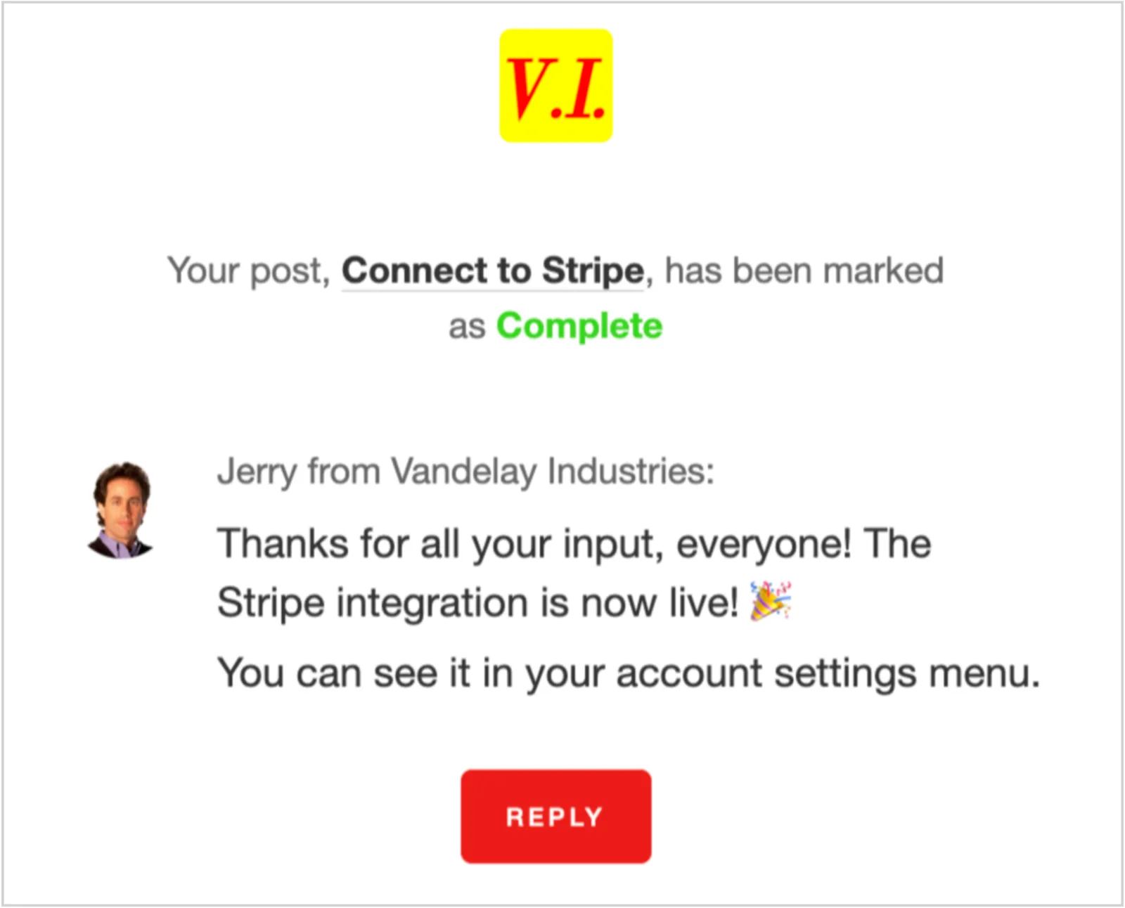 Canny help centre example of the status change email. A yellow V.I. logo at the top, the line "Your post, Connect to Stripe, has been marked as Complete" with Complete in green, then a comment from Jerry from Vandelay Industries reading "Thanks for all your input, everyone! The Stripe integration is now live! You can see it in your account settings menu." and a red REPLY button.